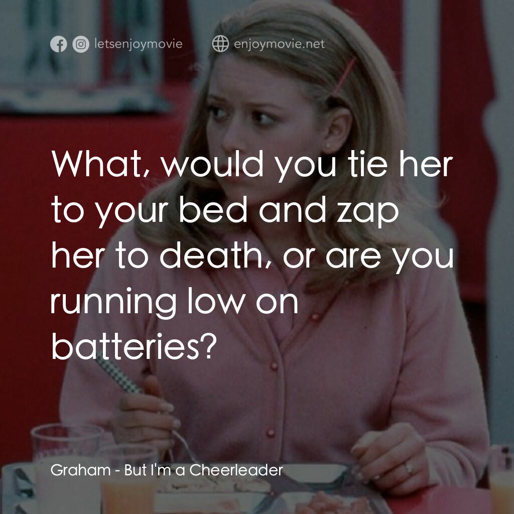 啦啦隊長電影對白：Graham:  What, would you tie her to your bed and zap her to death, or are you run