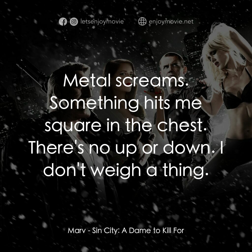 萬惡城市：紅顏奪命電影對白：Marv:  Metal screams. Something hits me square in the chest. There's no up or dow