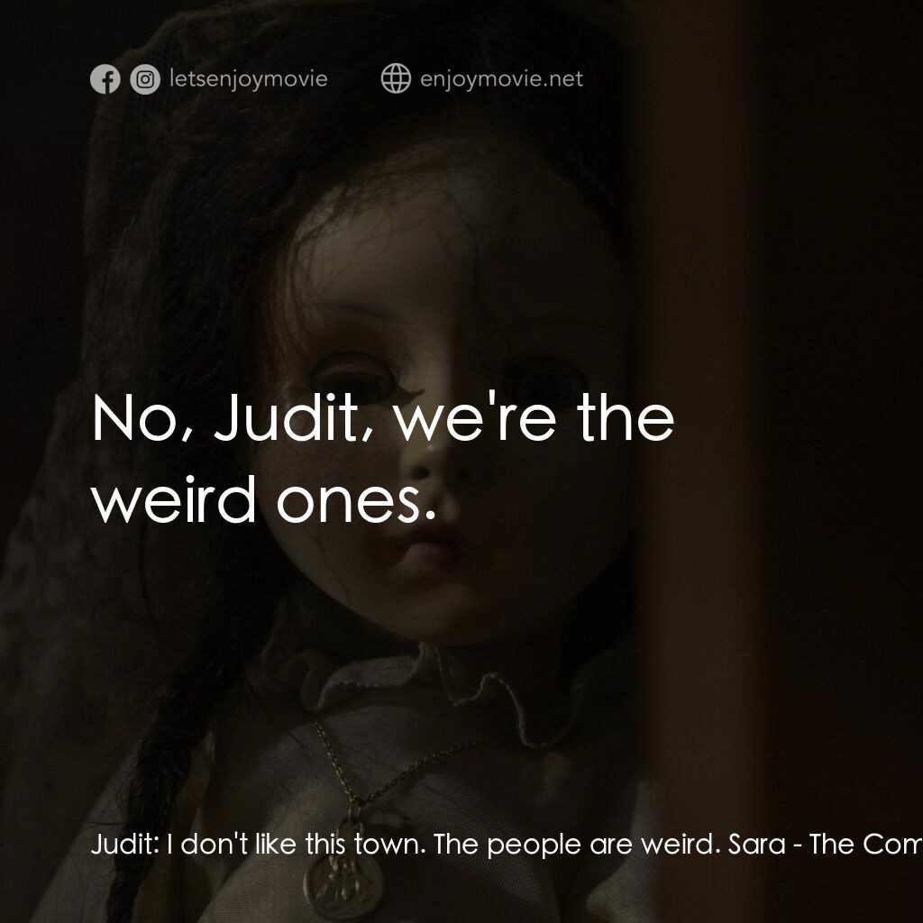 駭人骨娃娃電影對白：Judit:  I don't like this town. The people are weird. Sara:  No, Judit, we're the