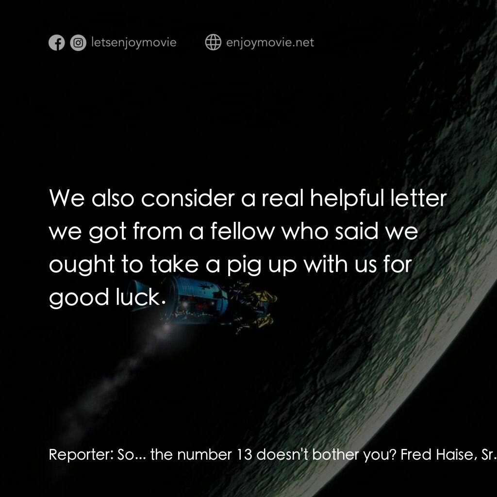 阿波羅13電影對白：Reporter:  So... the number 13 doesn't bother you? Fred Haise, Sr.:  Only if it's