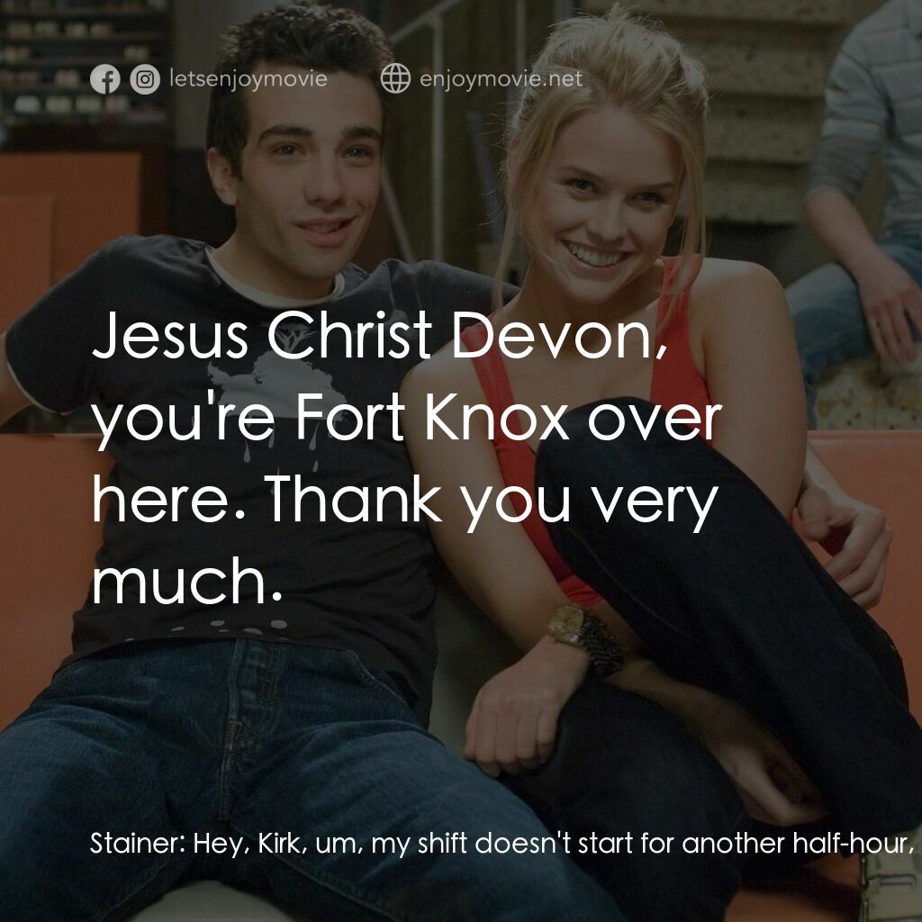 索女宅男配電影對白：Stainer:  Hey, Kirk, um, my shift doesn't start for another half-hour, but, I was