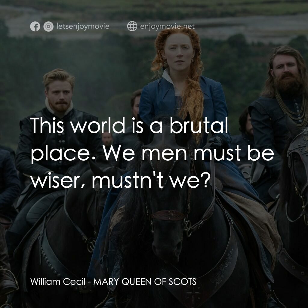 雙后傳電影對白：William Cecil:  This world is a brutal place. We men must be wiser, mustn't we?