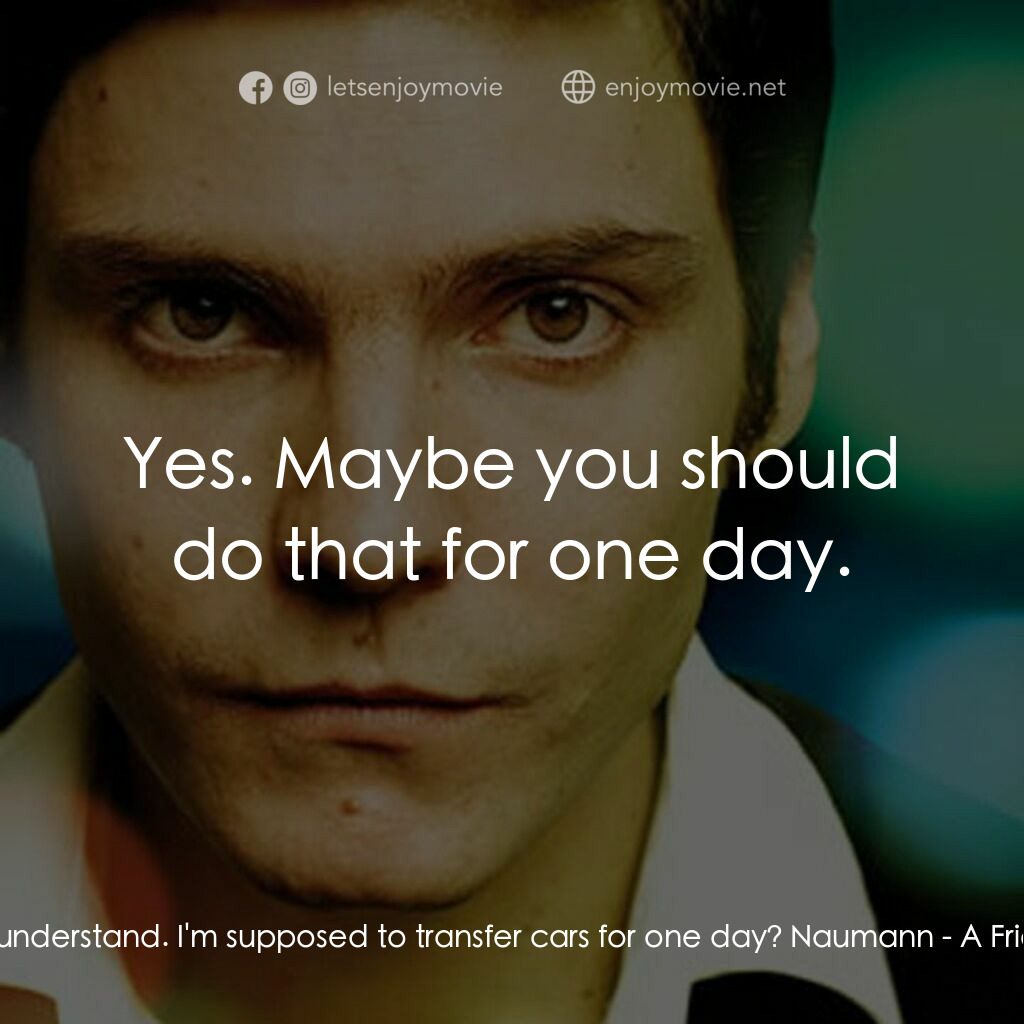 A Friend of Mine電影對白：Karl:  I don't understand. I'm supposed to transfer cars for one day? Naumann:  Y