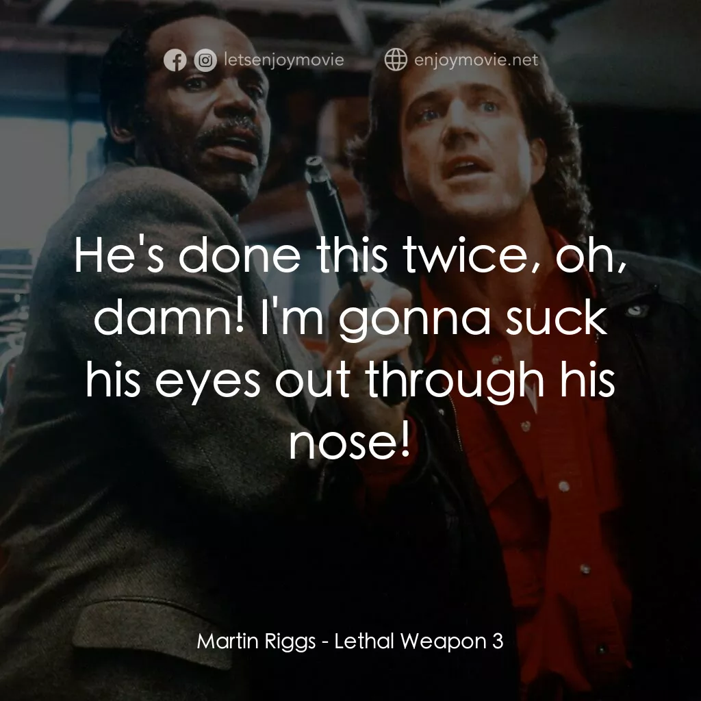 轟天炮第三集電影對白：Martin Riggs:  He's done this twice, oh, damn! I'm gonna suck his eyes out throug