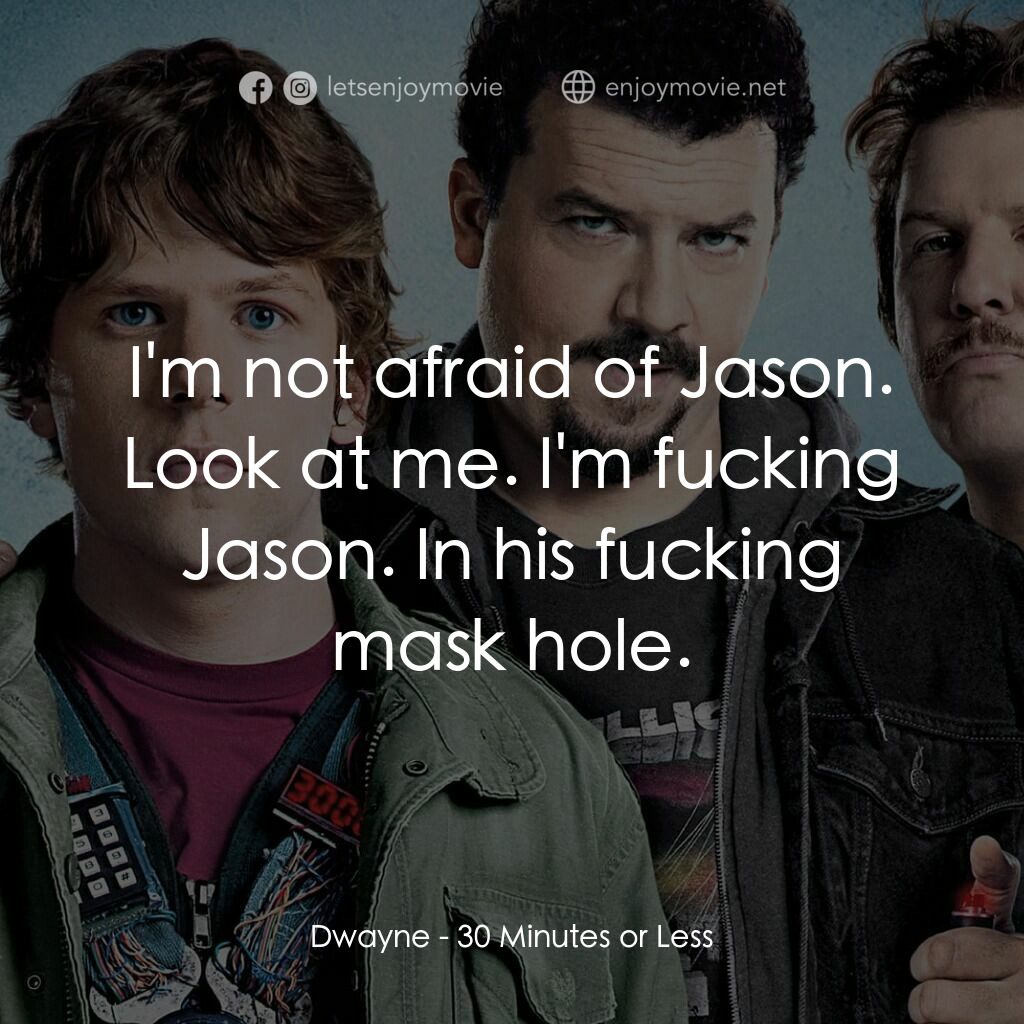決戰 30 分電影對白：Dwayne:  I'm not afraid of Jason. Look at me. I'm fucking Jason. In his fucking m