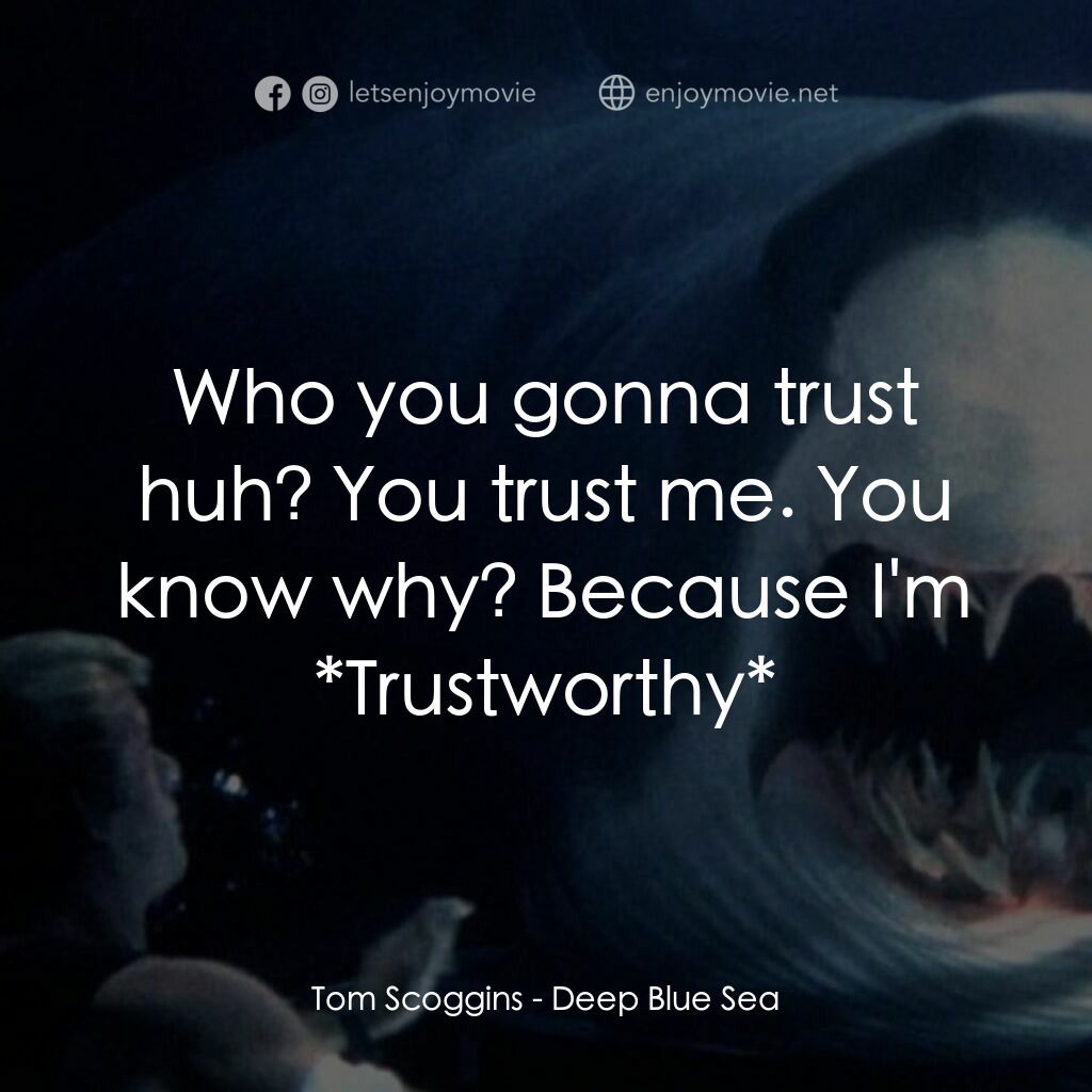 深海變種電影對白：Tom Scoggins:  Who you gonna trust huh? You trust me. You know why? Because I'm *