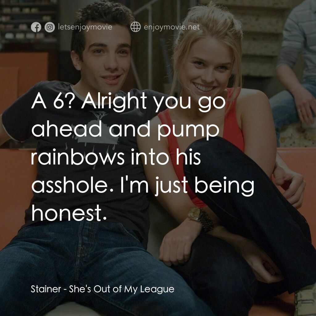 索女宅男配電影對白：Stainer:  A 6? Alright you go ahead and pump rainbows into his asshole. I'm just 