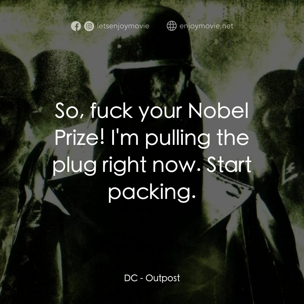 Outpost電影對白：DC:  So, fuck your Nobel Prize! I'm pulling the plug right now. Start packing.