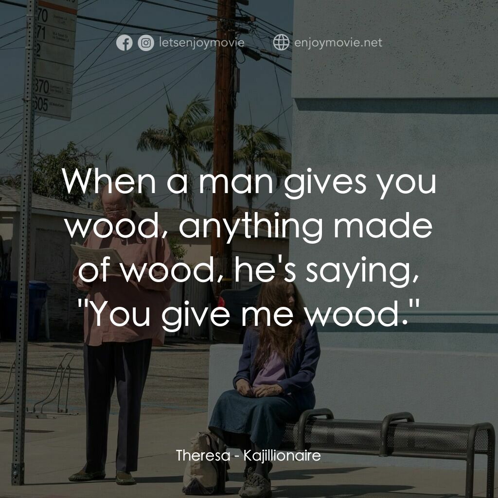 卡吉麗昂電影對白：Theresa:  When a man gives you wood, anything made of wood, he's saying, 