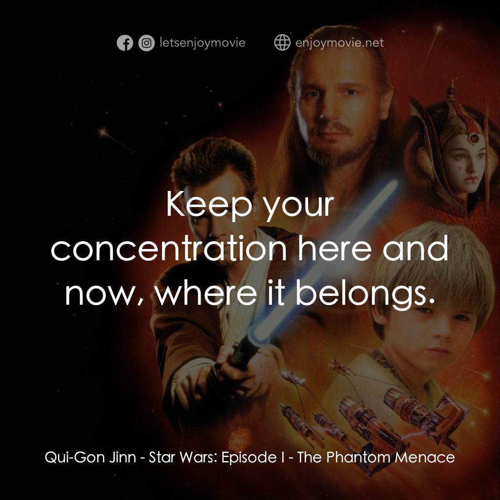 星球大戰前傳：魅影危機電影對白：Qui-Gon Jinn: Keep your concentration here and now, where it belongs.