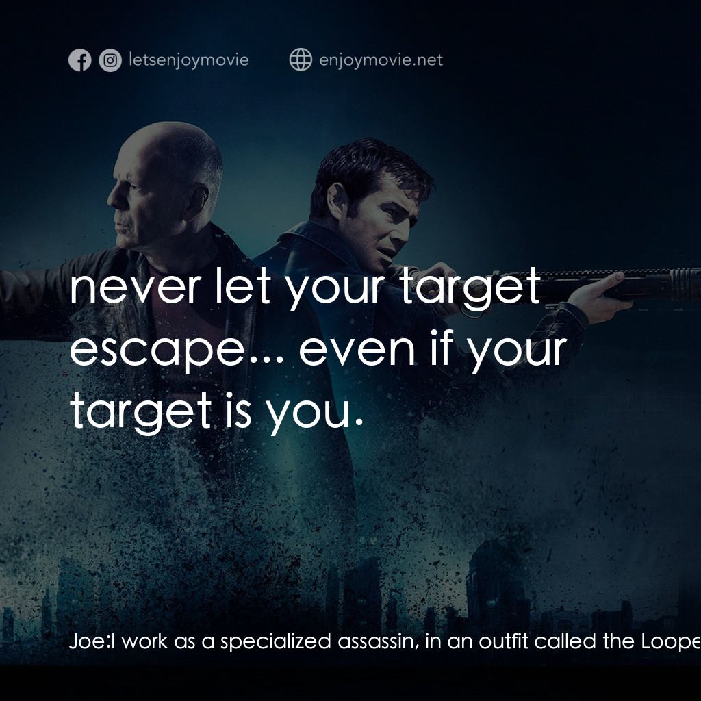 時凶獵殺電影對白：Joe: I work as a specialized assassin, in an outfit called the Loopers. When my o