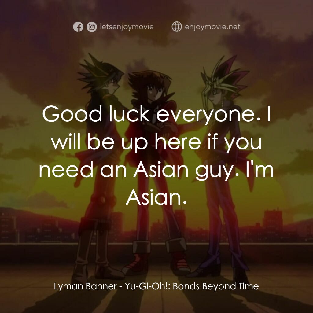 劇場版 遊☆戯☆王 ～超融合！時空を越えた絆～電影對白：Lyman Banner:  Good luck everyone. I will be up here if you need an Asian guy. I'