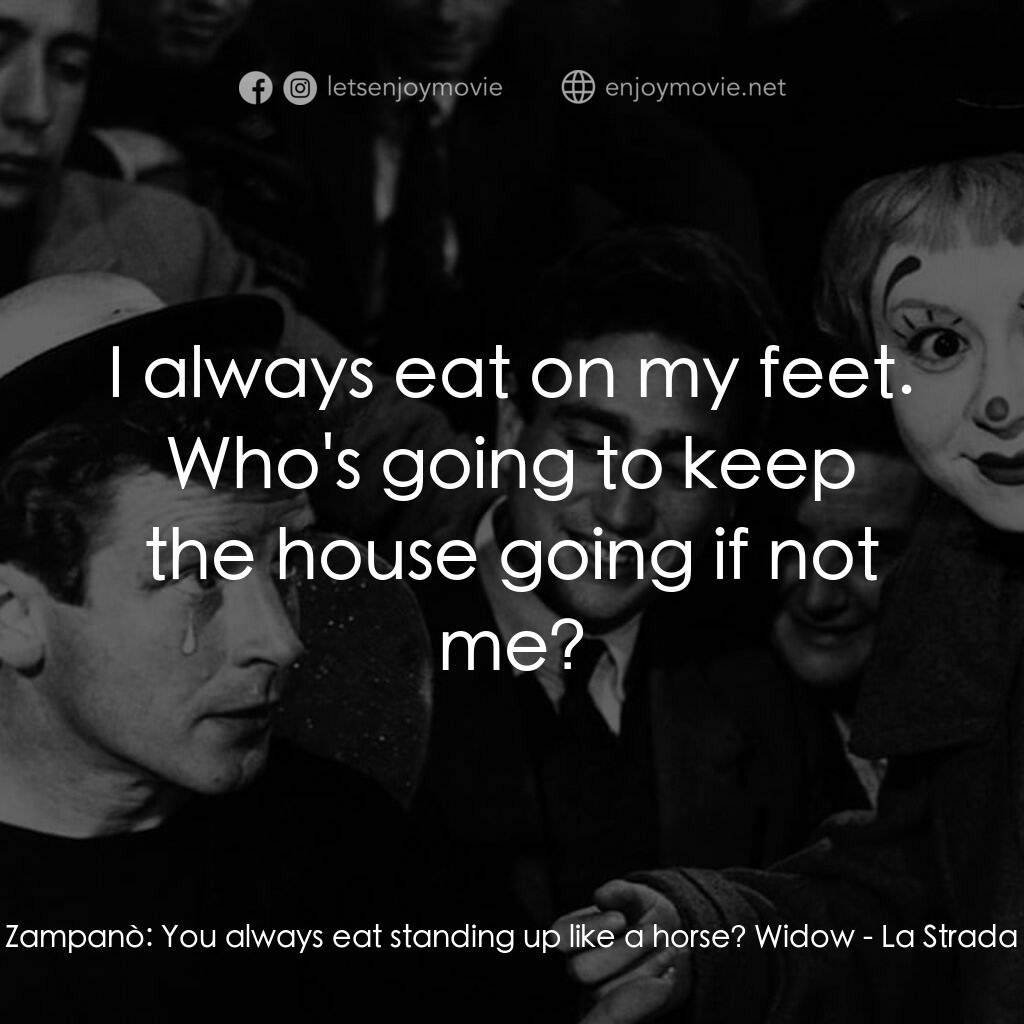 大路電影對白：Zampanò:  You always eat standing up like a horse? Widow:  I always eat on my fee
