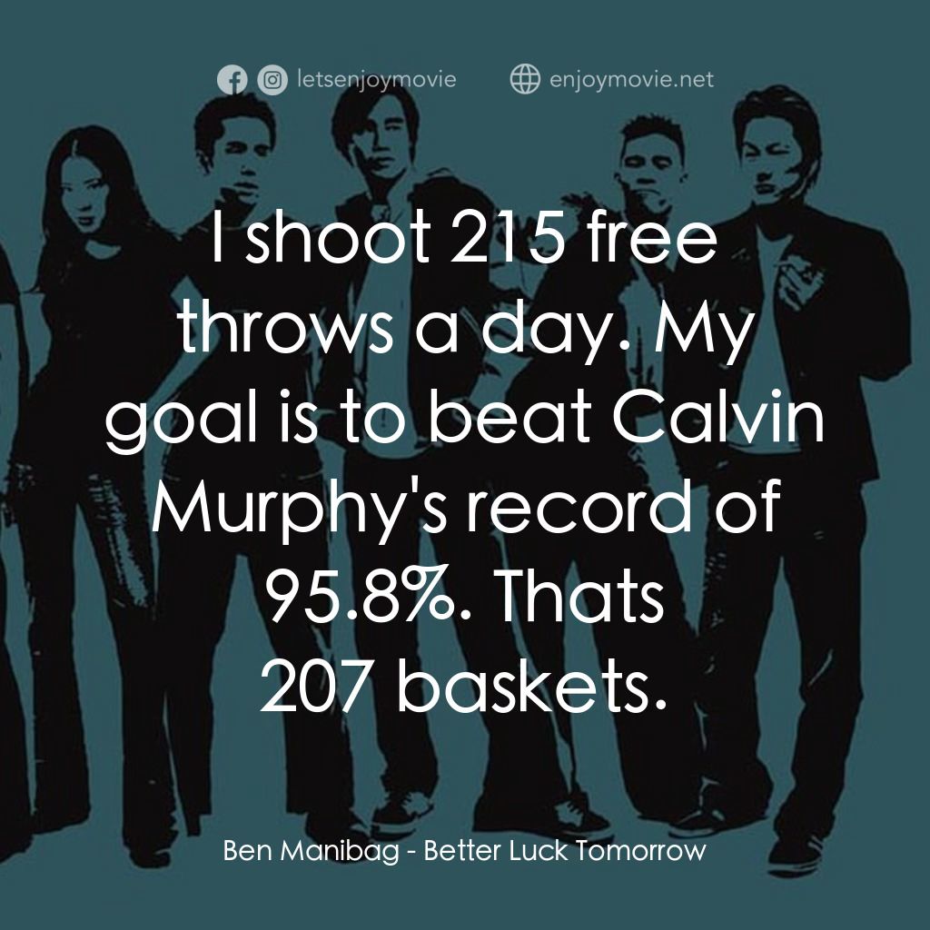 火爆麻吉電影對白：Ben Manibag: I shoot 215 free throws a day. My goal is to beat Calvin Murphy's re