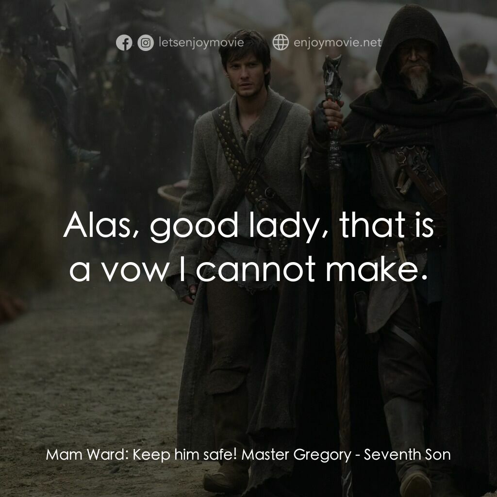 第七傳人電影對白：Mam Ward:  Keep him safe! Master Gregory:  Alas, good lady, that is a vow I canno