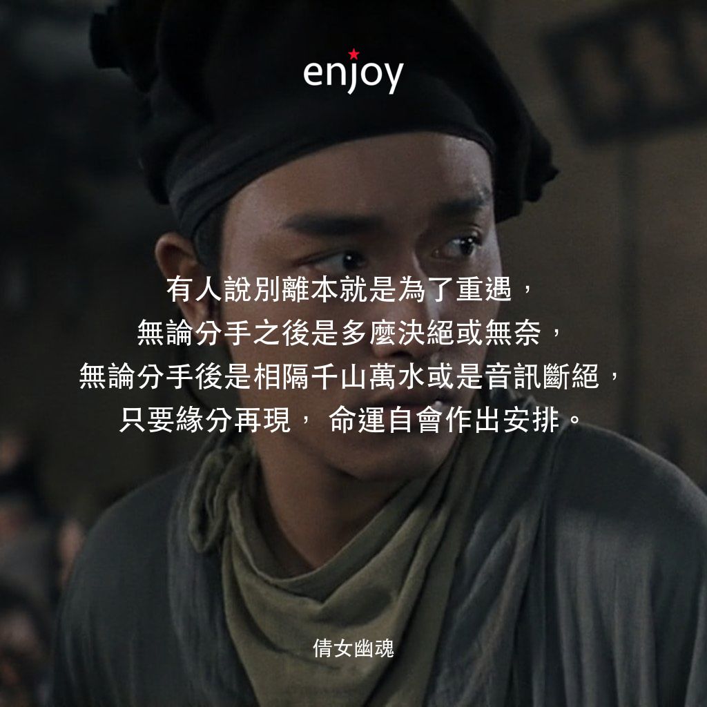 倩女幽魂電影對白：有人說別離本就是為了重遇，無論分手之後是多麼決絕或無奈，無論分手後是相隔千山萬水或是音訊斷絕，只要緣分再現，命運自會作出安排。