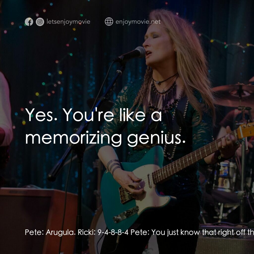 搖滾女王電影對白：Pete:  Arugula. Ricki:  9-4-8-8-4 Pete:  You just know that right off the top of 