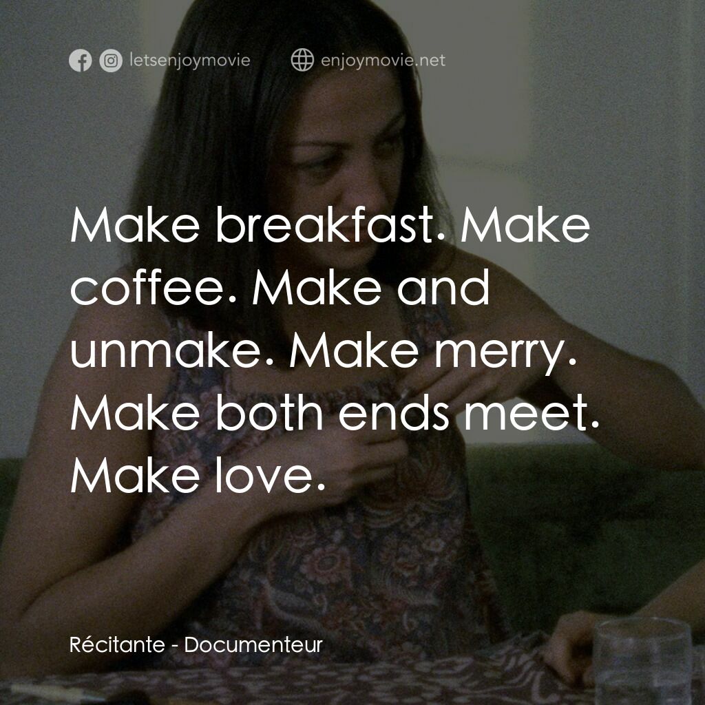 Documenteur電影對白：Récitante:  Make breakfast. Make coffee. Make and unmake. Make merry. Make both e