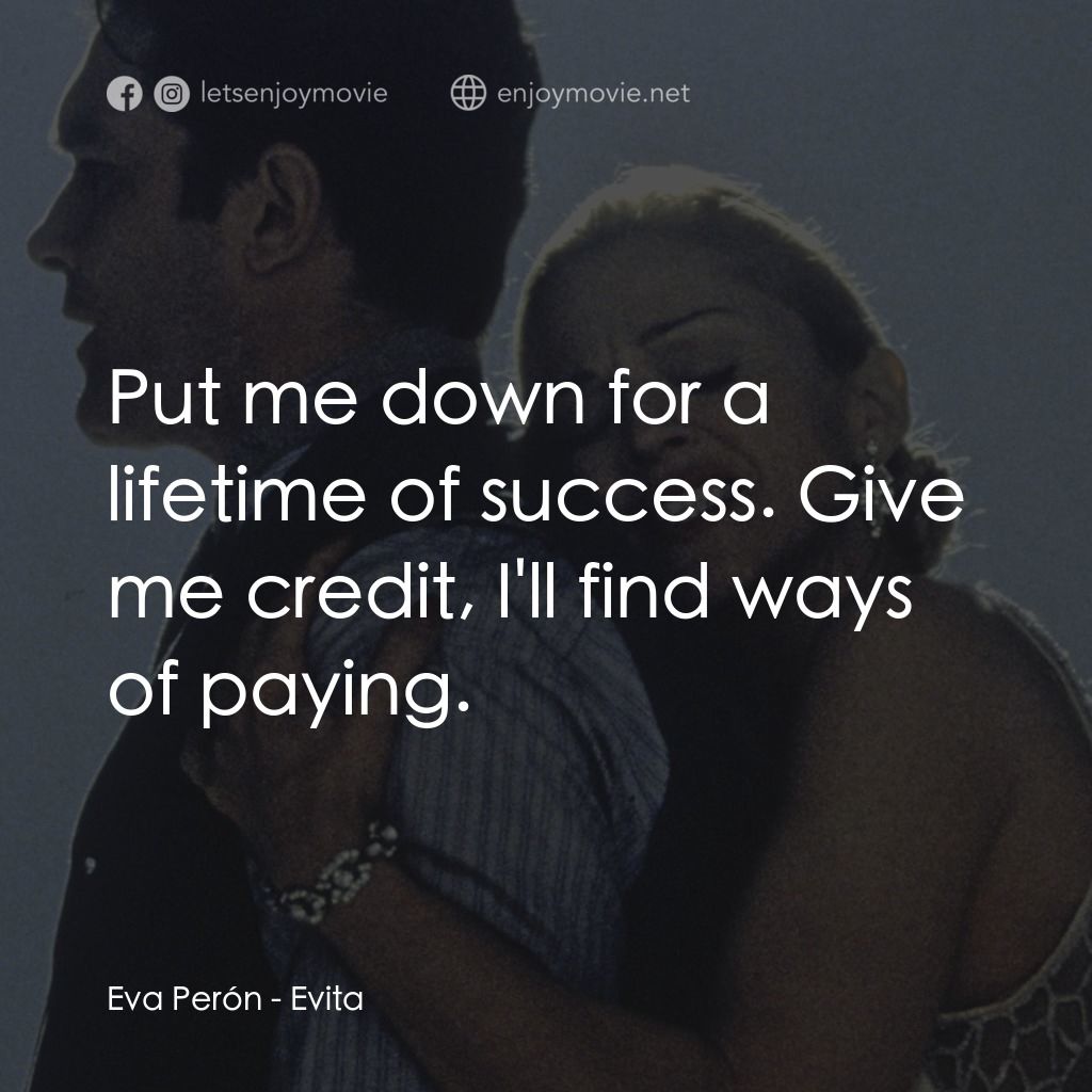 阿根廷，別為我哭泣電影對白：Eva Perón: Put me down for a lifetime of success. Give me credit, I'll find ways 