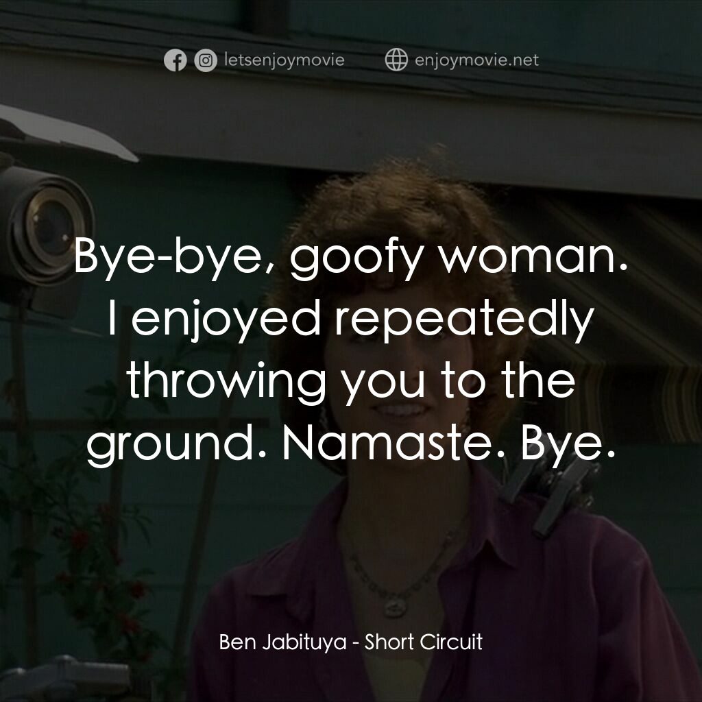 霹靂五號電影對白：Ben Jabituya:  Bye-bye, goofy woman. I enjoyed repeatedly throwing you to the gro