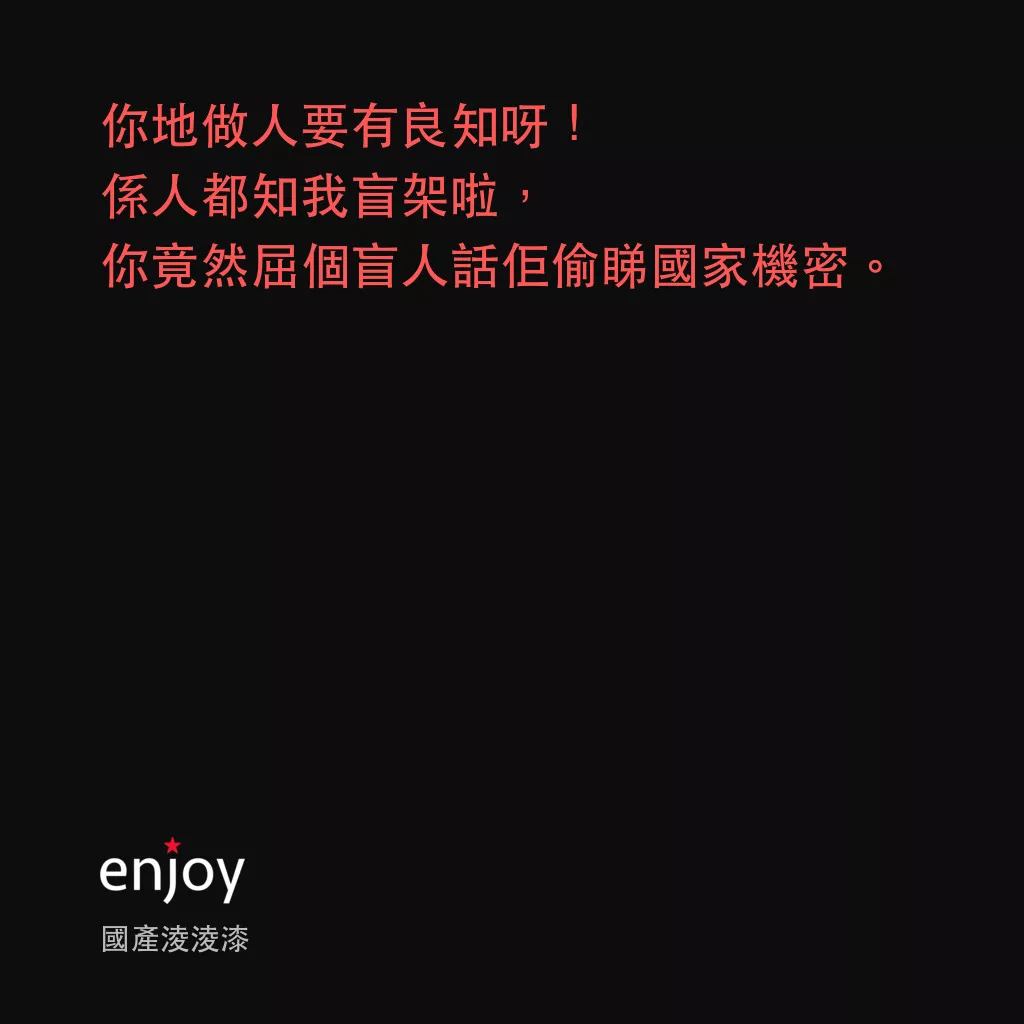 國產凌凌漆電影對白：你地做人要有良知呀！係人都知我盲架啦，你竟然屈個盲人話佢偷睇國家機密。