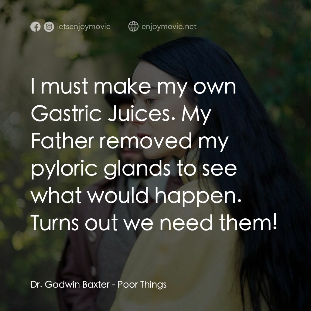 可憐的東西電影對白：Dr. Godwin Baxter:  I must make my own Gastric Juices. My Father removed my pylor