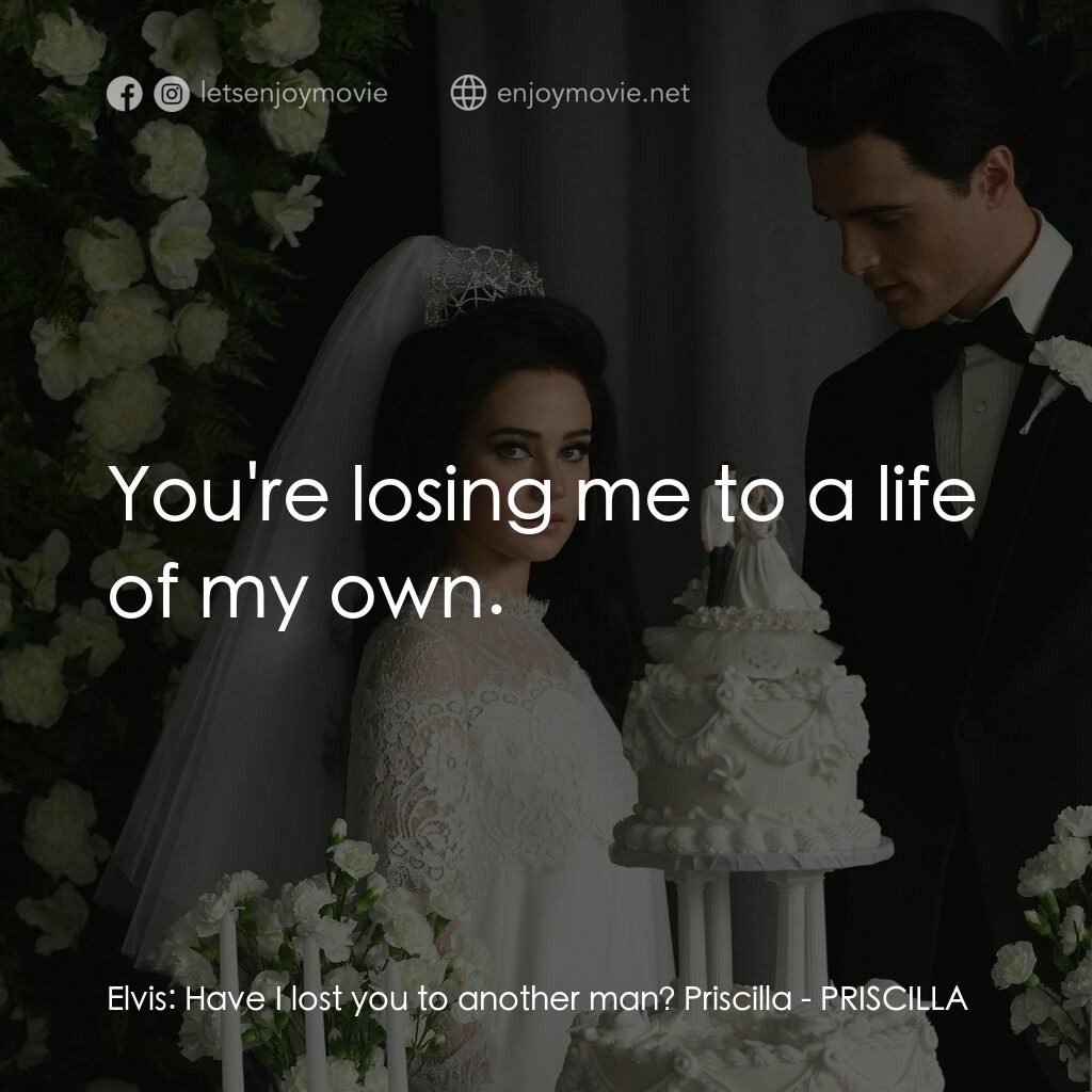 貓王與我電影對白：Elvis:  Have I lost you to another man? Priscilla:  You're losing me to a life of