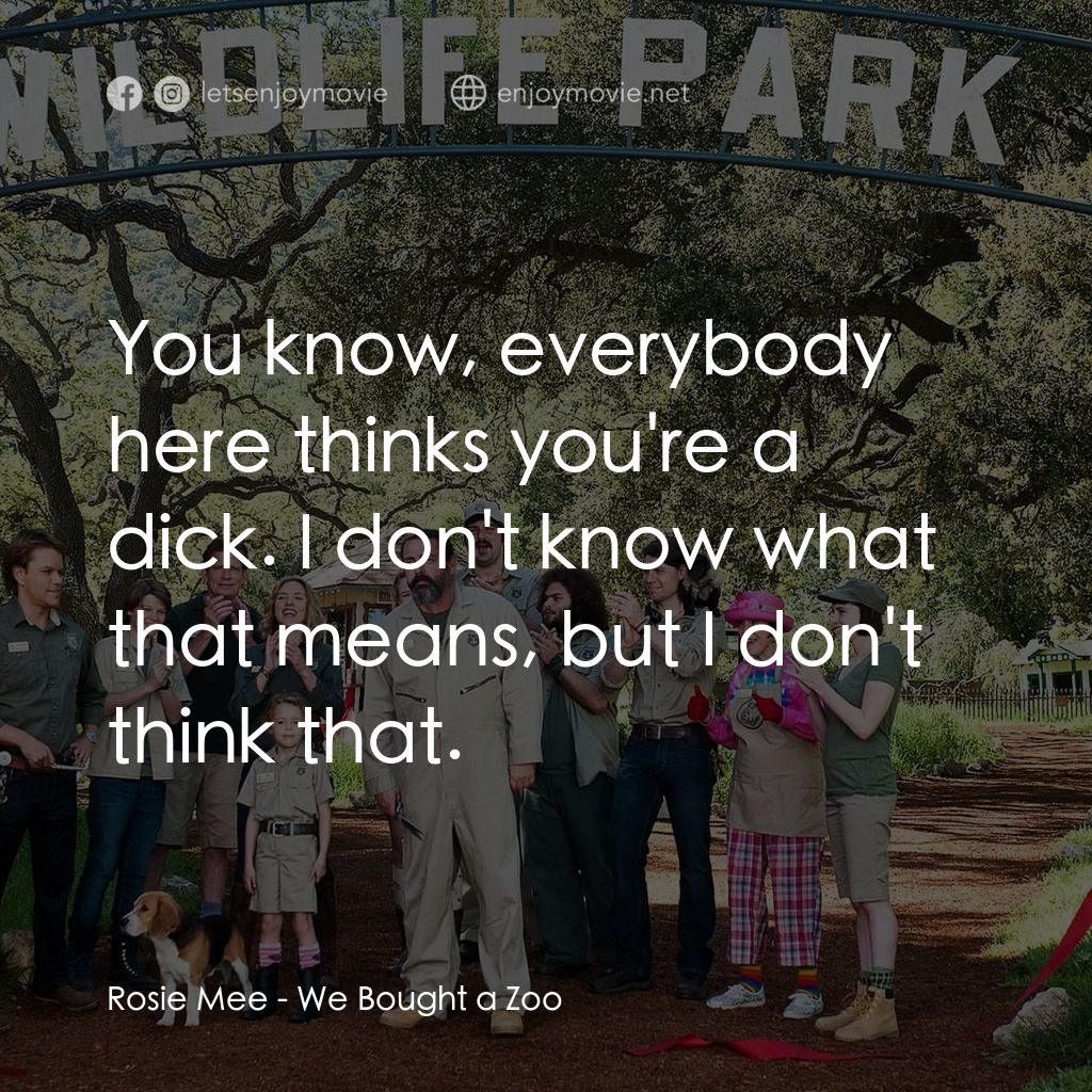 我們買了動物園電影對白：Rosie Mee: You know, everybody here thinks you're a dick. I don't know what that 