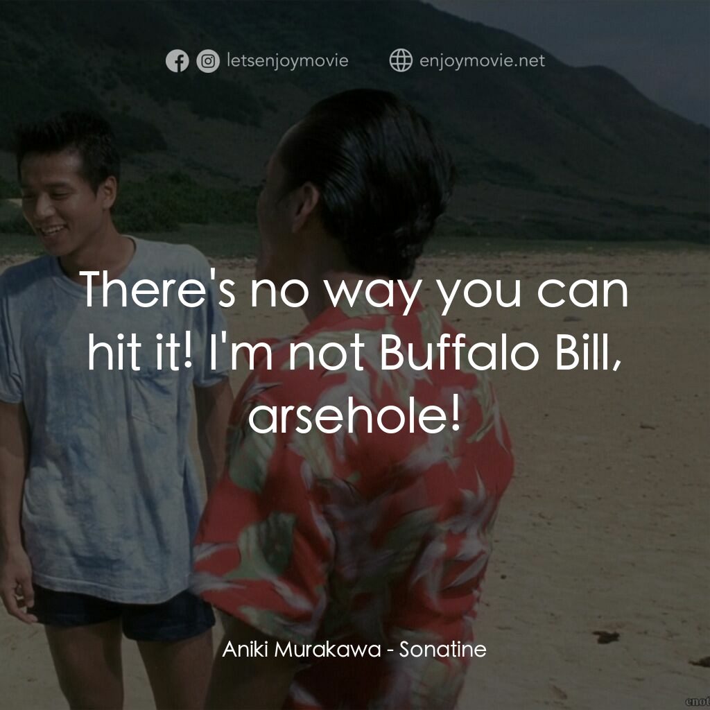 北野武奏鳴曲電影對白：Aniki Murakawa:  There's no way you can hit it! I'm not Buffalo Bill, arsehole!
