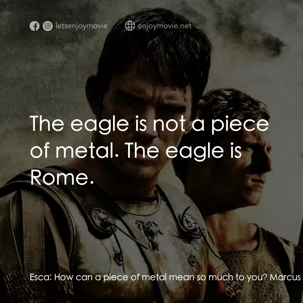 帝國戰記電影對白：Esca:  How can a piece of metal mean so much to you? Marcus Aquila:  The eagle is