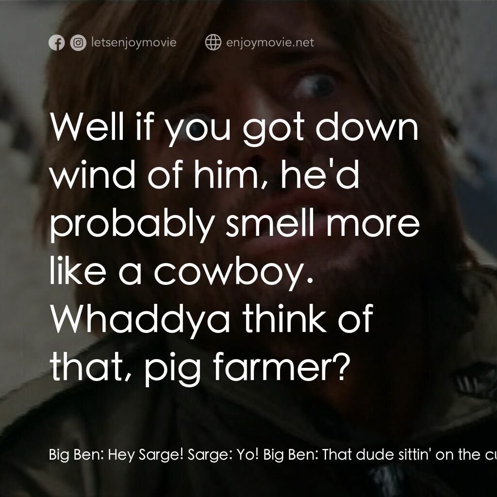 Ruckus電影對白：Big Ben:  Hey Sarge! Sarge:  Yo! Big Ben:  That dude sittin' on the curb over the