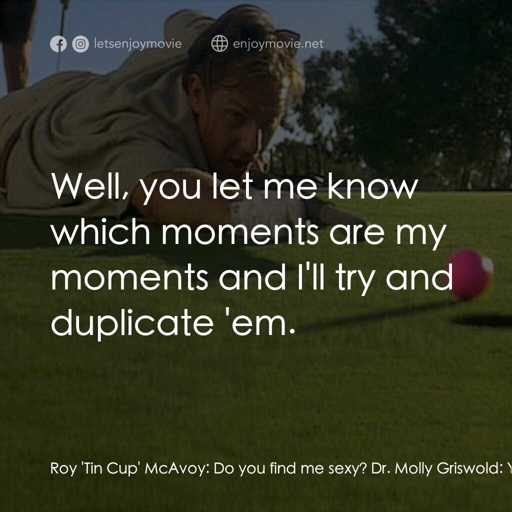 錫杯電影對白：Roy 'Tin Cup' McAvoy:  Do you find me sexy? Dr. Molly Griswold:  You have your mo