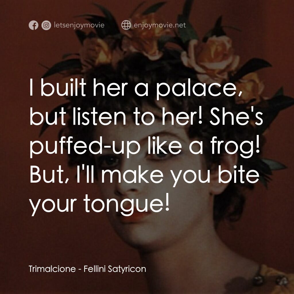 愛情神話電影對白：Trimalcione:  I built her a palace, but listen to her! She's puffed-up like a fro