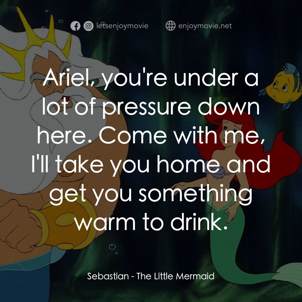 小魚仙電影對白：Sebastian: Ariel, you're under a lot of pressure down here. Come with me, I'll ta