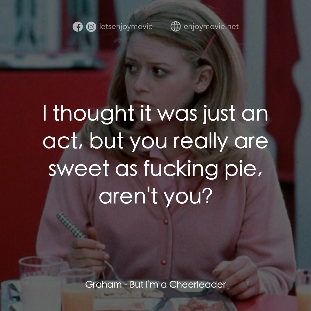 啦啦隊長電影對白：Graham:  I thought it was just an act, but you really are sweet as fucking pie, a
