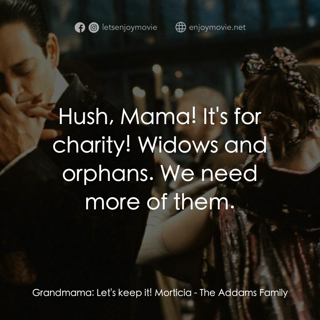 愛登士家庭電影對白：Grandmama:  Let's keep it! Morticia:  Hush, Mama! It's for charity! Widows and or