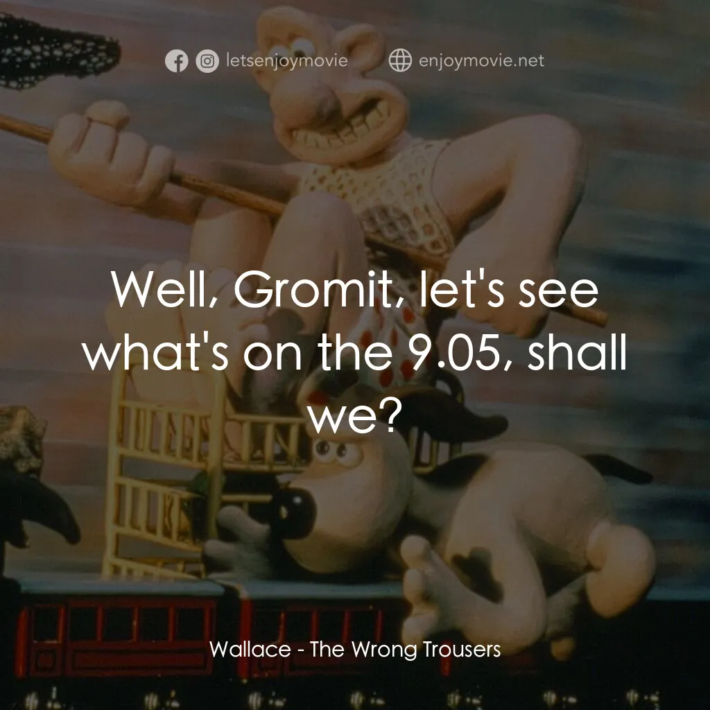 超級無敵掌門狗：著錯褲電影對白：Wallace:  Well, Gromit, let's see what's on the 9.05, shall we?