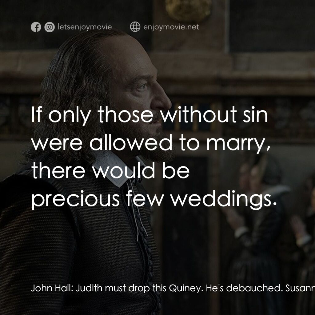 莎士比亞之光電影對白：John Hall:  Judith must drop this Quiney. He's debauched. Susanna Hall:  If only 