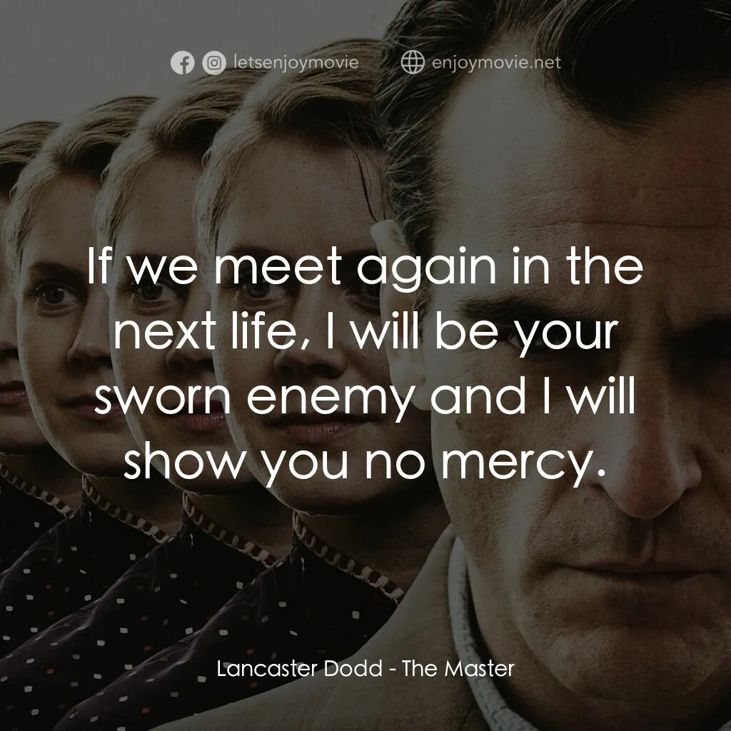 大師電影對白：Lancaster Dodd:  If we meet again in the next life, I will be your sworn enemy an