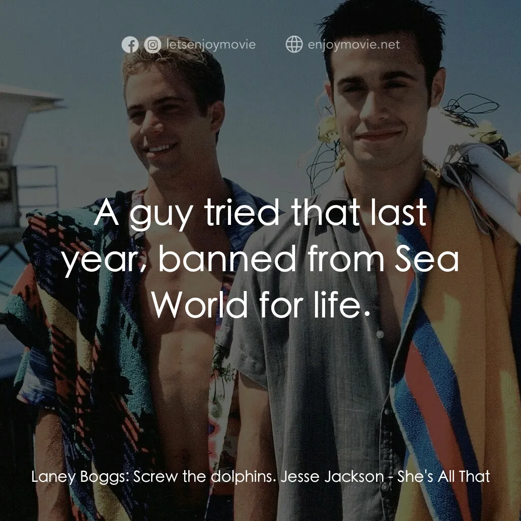 窈窕美眉電影對白：Laney Boggs:  Screw the dolphins. Jesse Jackson:  A guy tried that last year, ban