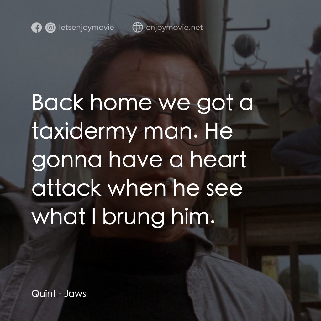 大白鯊電影對白：Quint: Back home we got a taxidermy man. He gonna have a heart attack when he see