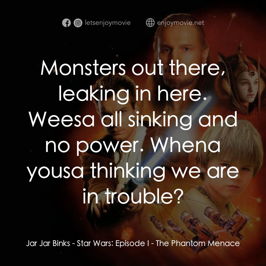星球大戰前傳：魅影危機電影對白：Jar Jar Binks: Monsters out there, leaking in here. Weesa all sinking and no powe