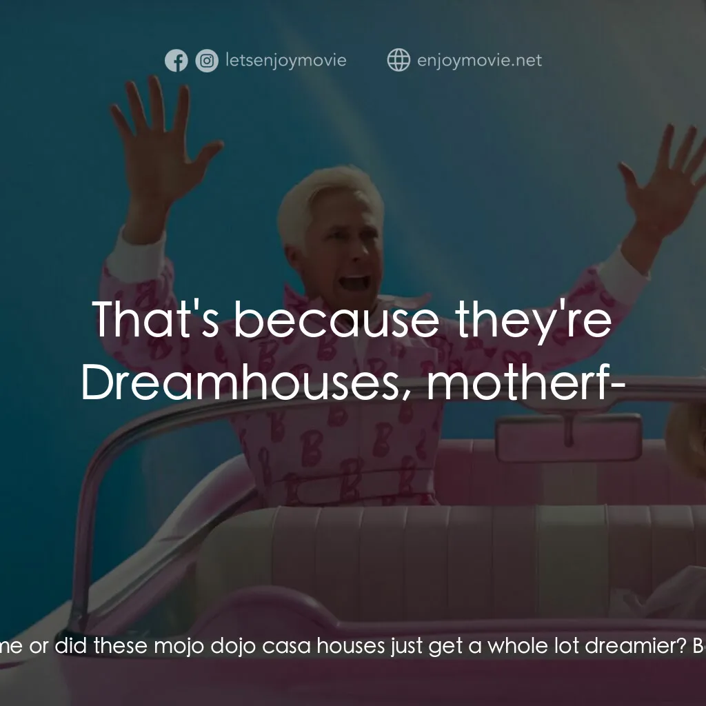 Barbie芭比電影對白：Ken:  Is it just me or did these mojo dojo casa houses just get a whole lot dream