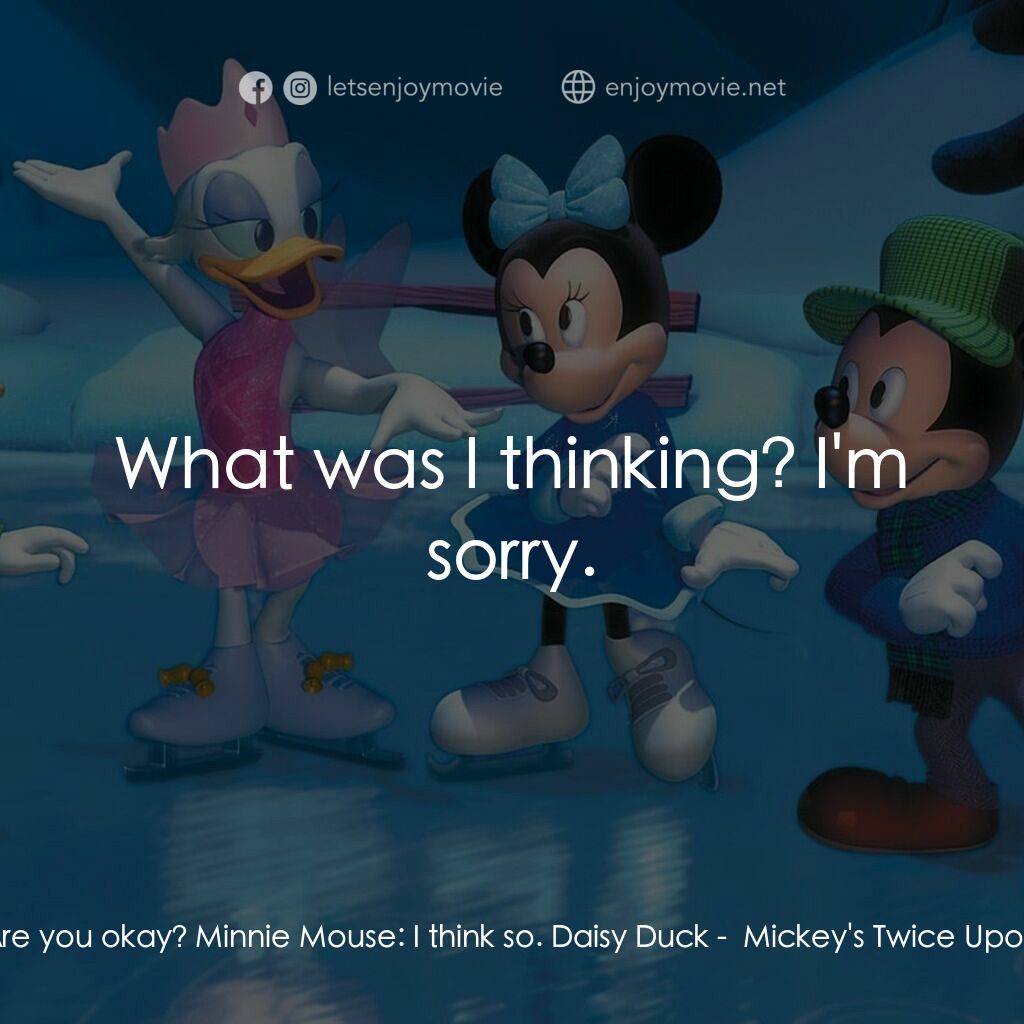 米奇聖誕笑哈哈電影對白：Daisy Duck:  Are you okay? Minnie Mouse:  I think so. Daisy Duck:  What was I thi