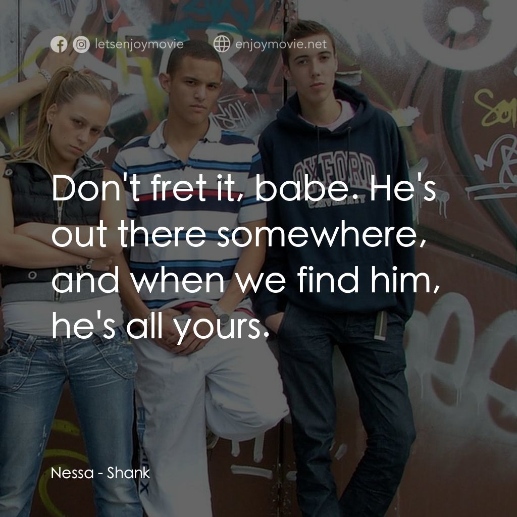 Shank電影對白：Nessa: Don't fret it, babe. He's out there somewhere, and when we find him, he's 