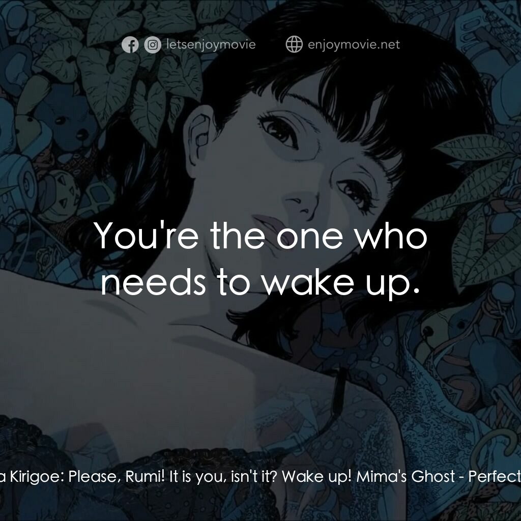 藍色恐懼電影對白：Mima Kirigoe:  Please, Rumi! It is you, isn't it? Wake up! Mima's Ghost:  You're 