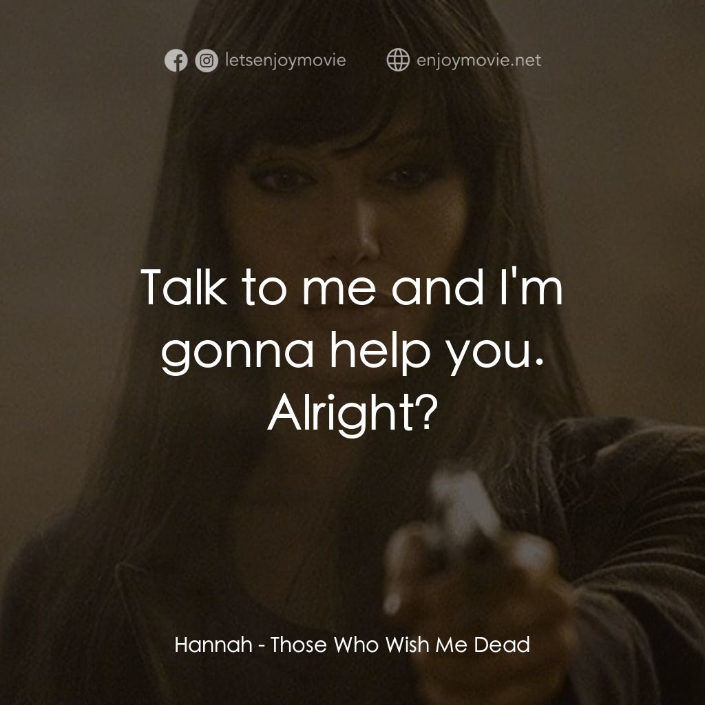 滅我者電影對白：Hannah: Talk to me and I'm gonna help you. Alright?