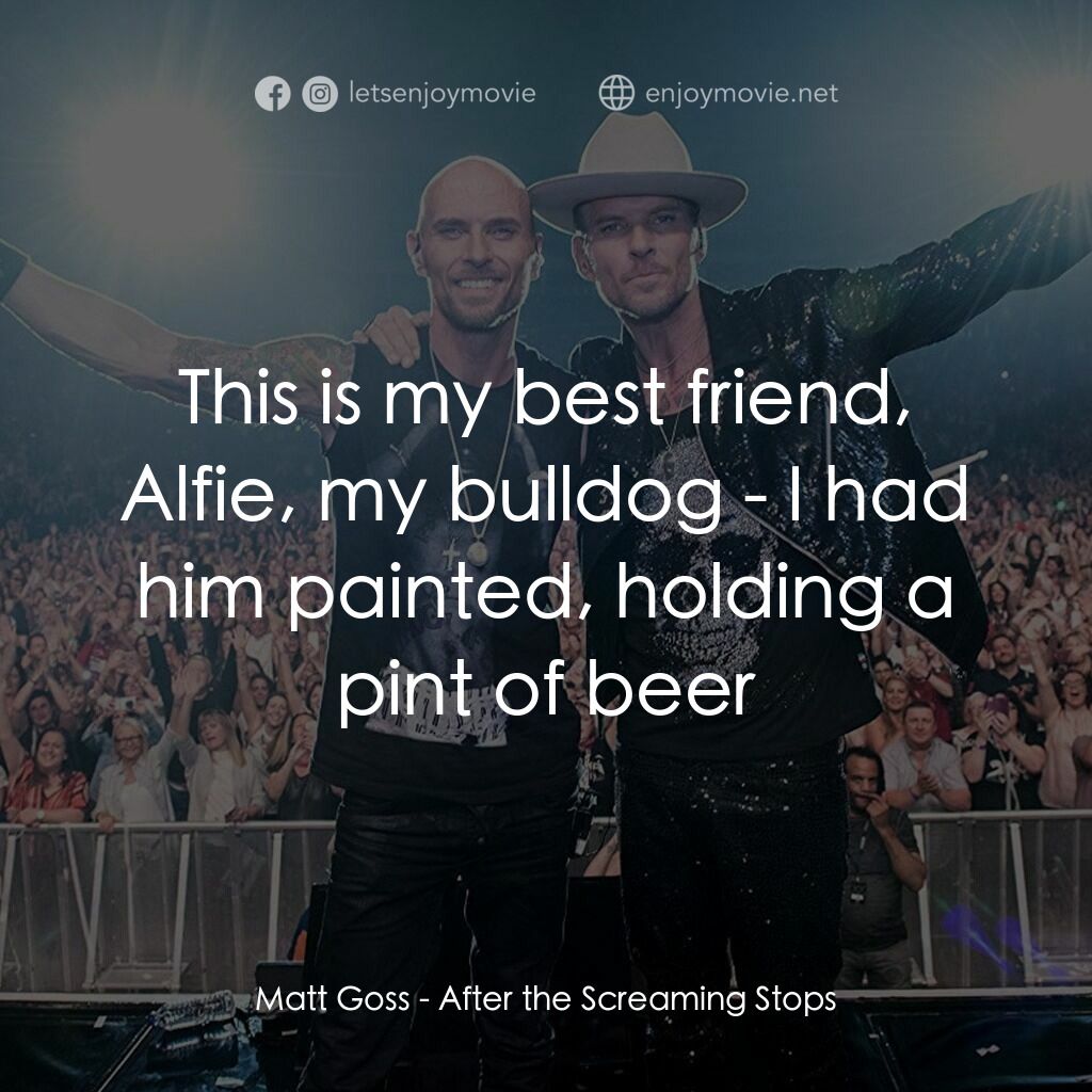 《After the Screaming Stops》經典台詞：Matt Goss:  This is my best friend, Alfie, my bull ...