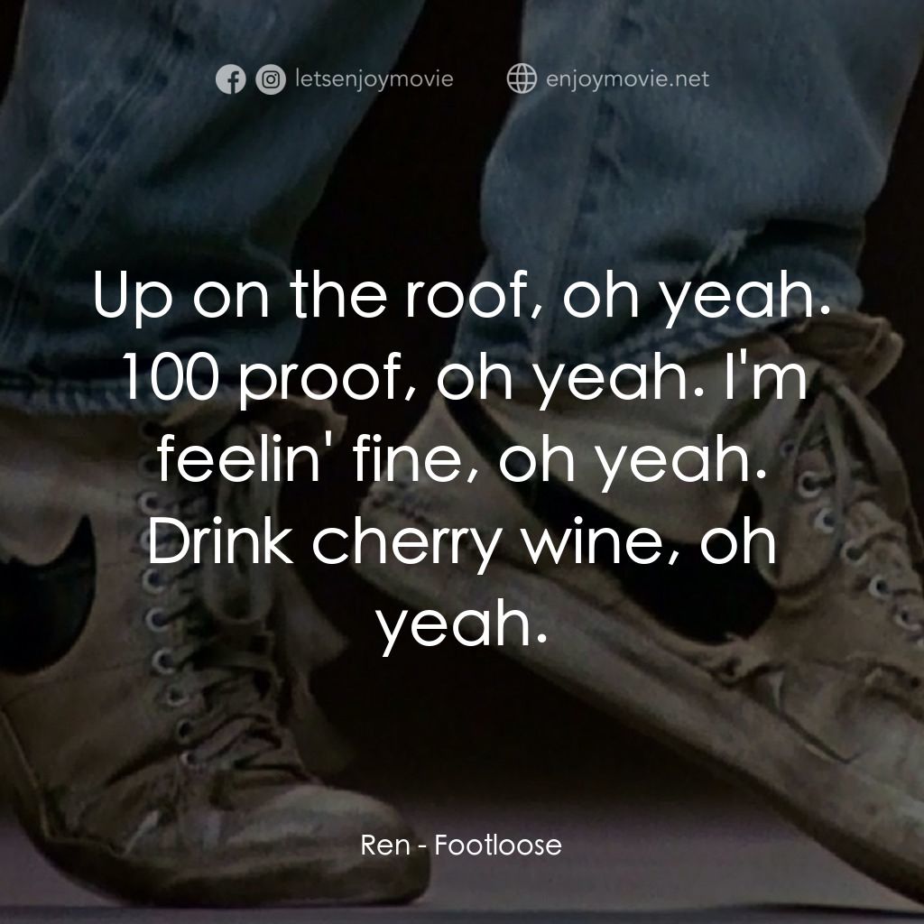 渾身是勁電影對白：Ren: Up on the roof, oh yeah. 100 proof, oh yeah. I'm feelin' fine, oh yeah. Drin