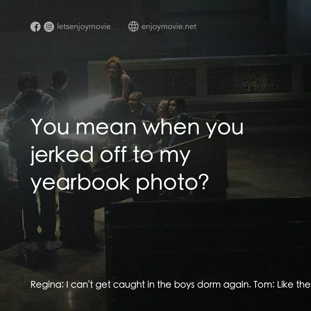 死亡留言電影對白：Regina:  I can't get caught in the boys dorm again. Tom:  Like the last time when